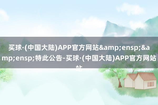 买球·(中国大陆)APP官方网站  特此公告-买球·(中国大陆)APP官方网站