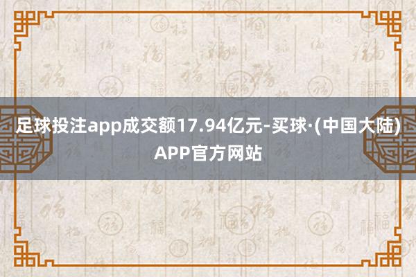 足球投注app成交额17.94亿元-买球·(中国大陆)APP官方网站