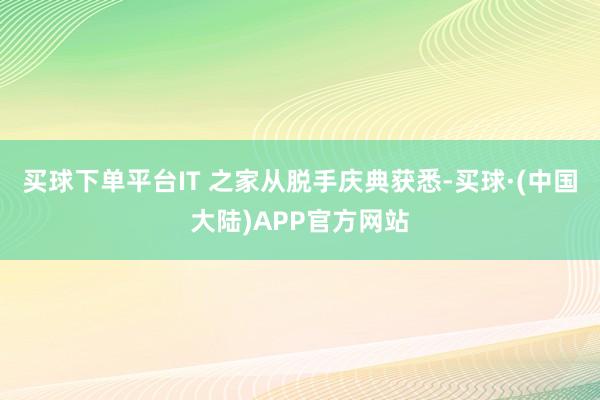 买球下单平台IT 之家从脱手庆典获悉-买球·(中国大陆)APP官方网站