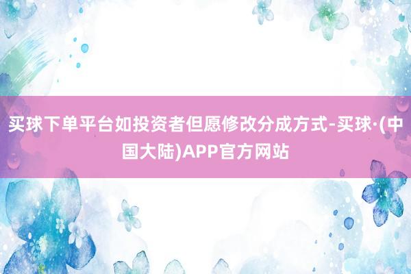 买球下单平台如投资者但愿修改分成方式-买球·(中国大陆)APP官方网站