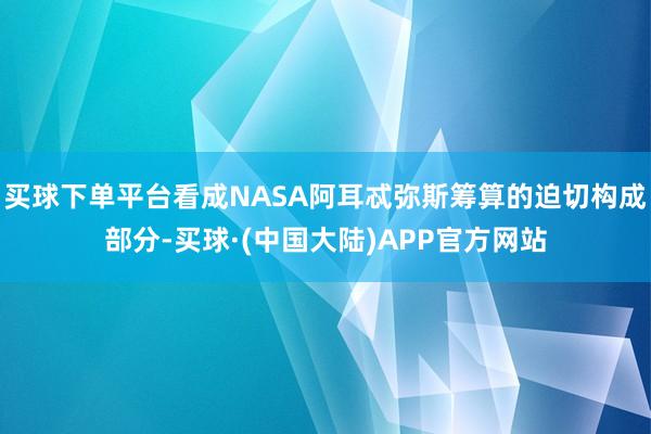 买球下单平台看成NASA阿耳忒弥斯筹算的迫切构成部分-买球·(中国大陆)APP官方网站