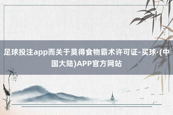 足球投注app而关于莫得食物霸术许可证-买球·(中国大陆)APP官方网站