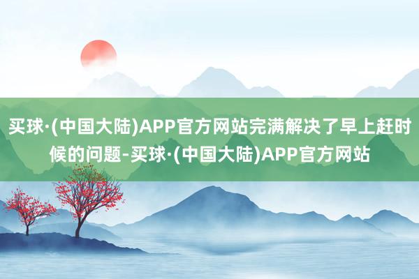 买球·(中国大陆)APP官方网站完满解决了早上赶时候的问题-买球·(中国大陆)APP官方网站