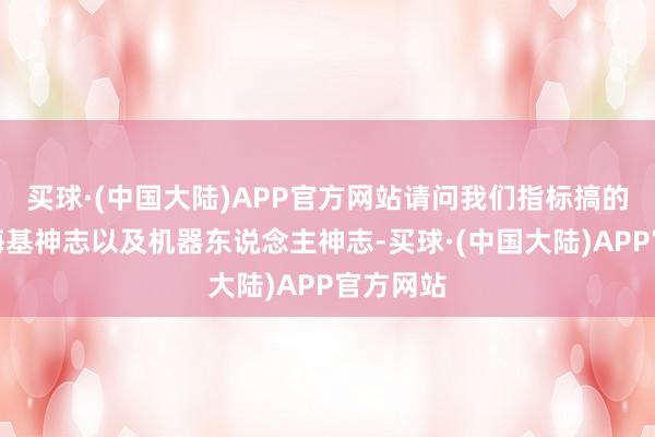 买球·(中国大陆)APP官方网站请问我们指标搞的天外和海基神志以及机器东说念主神志-买球·(中国大陆)APP官方网站