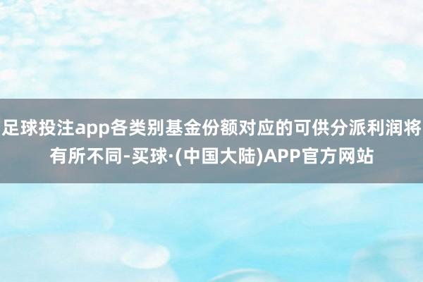 足球投注app各类别基金份额对应的可供分派利润将有所不同-买球·(中国大陆)APP官方网站