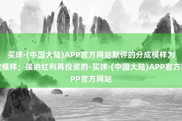 买球·(中国大陆)APP官方网站默许的分成模样为现款模样;接纳红利再投资的-买球·(中国大陆)APP官方网站