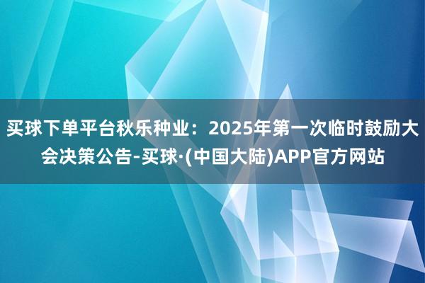 买球下单平台秋乐种业：2025年第一次临时鼓励大会决策公告-买球·(中国大陆)APP官方网站