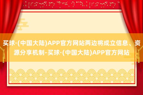 买球·(中国大陆)APP官方网站两边将成立信息、资源分享机制-买球·(中国大陆)APP官方网站