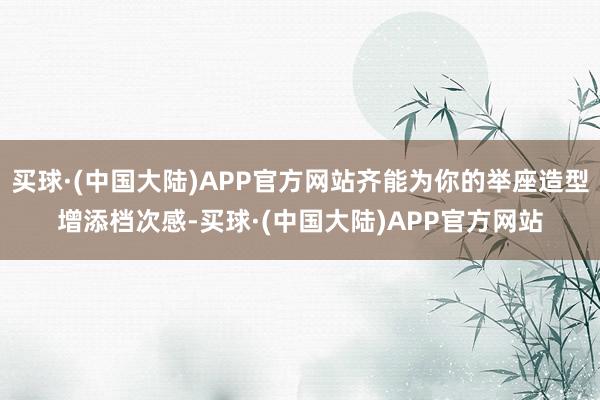 买球·(中国大陆)APP官方网站齐能为你的举座造型增添档次感-买球·(中国大陆)APP官方网站