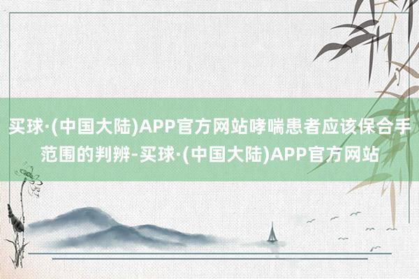 买球·(中国大陆)APP官方网站哮喘患者应该保合手范围的判辨-买球·(中国大陆)APP官方网站