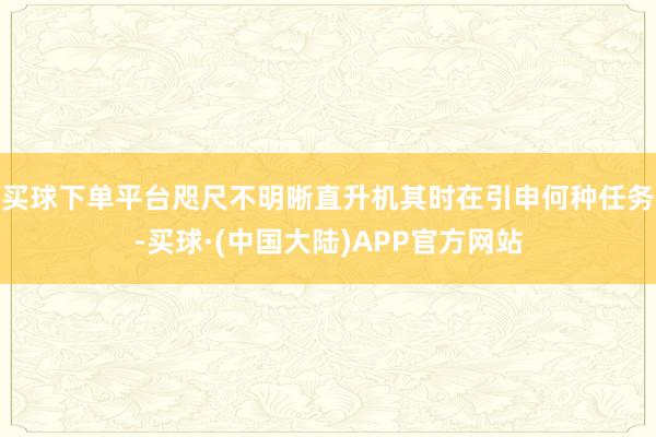 买球下单平台咫尺不明晰直升机其时在引申何种任务-买球·(中国大陆)APP官方网站