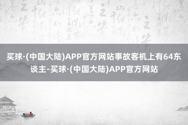 买球·(中国大陆)APP官方网站事故客机上有64东谈主-买球·(中国大陆)APP官方网站
