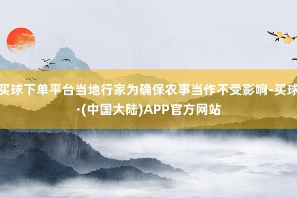 买球下单平台当地行家为确保农事当作不受影响-买球·(中国大陆)APP官方网站