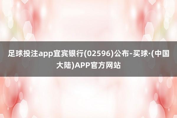 足球投注app宜宾银行(02596)公布-买球·(中国大陆)APP官方网站