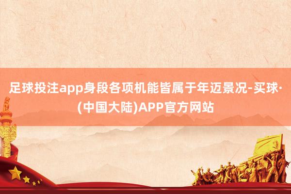 足球投注app身段各项机能皆属于年迈景况-买球·(中国大陆)APP官方网站
