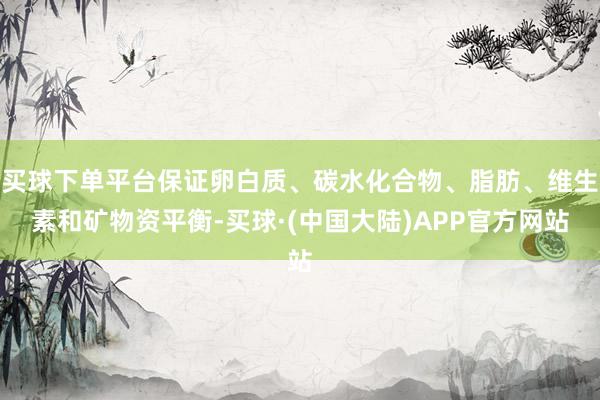 买球下单平台保证卵白质、碳水化合物、脂肪、维生素和矿物资平衡-买球·(中国大陆)APP官方网站