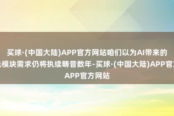 买球·(中国大陆)APP官方网站咱们以为AI带来的高速光模块需求仍将执续畴昔数年-买球·(中国大陆)APP官方网站