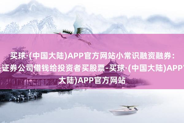 买球·(中国大陆)APP官方网站小常识融资融券：融资便是证券公司借钱给投资者买股票-买球·(中国大陆)APP官方网站