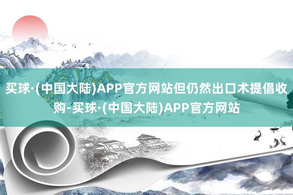 买球·(中国大陆)APP官方网站但仍然出口术提倡收购-买球·(中国大陆)APP官方网站
