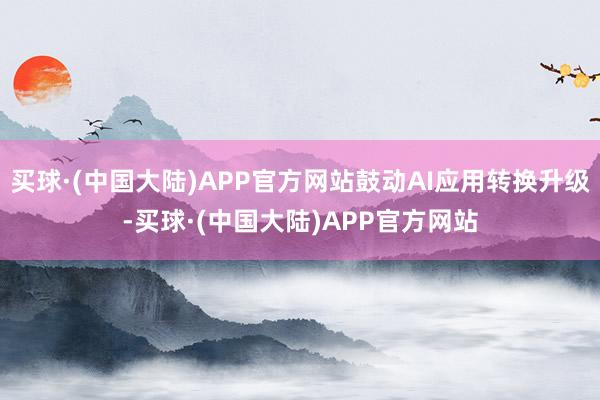 买球·(中国大陆)APP官方网站鼓动AI应用转换升级-买球·(中国大陆)APP官方网站