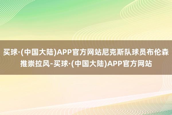 买球·(中国大陆)APP官方网站尼克斯队球员布伦森推崇拉风-买球·(中国大陆)APP官方网站