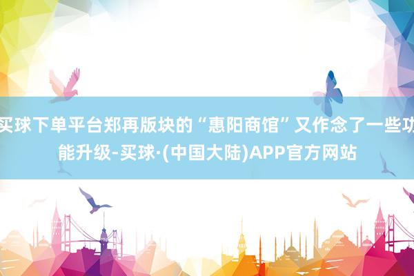买球下单平台郑再版块的“惠阳商馆”又作念了一些功能升级-买球·(中国大陆)APP官方网站