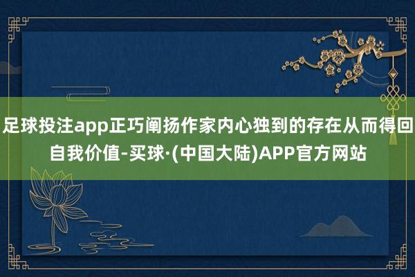足球投注app正巧阐扬作家内心独到的存在从而得回自我价值-买球·(中国大陆)APP官方网站