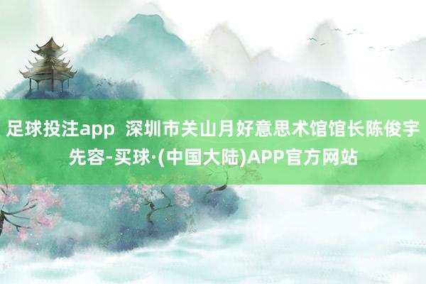 足球投注app  深圳市关山月好意思术馆馆长陈俊宇先容-买球·(中国大陆)APP官方网站