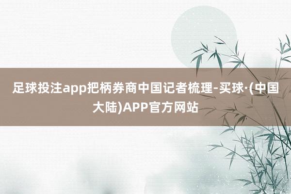 足球投注app　　把柄券商中国记者梳理-买球·(中国大陆)APP官方网站