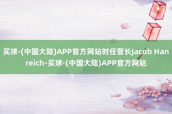 买球·(中国大陆)APP官方网站时任营长Jacob Hanreich-买球·(中国大陆)APP官方网站