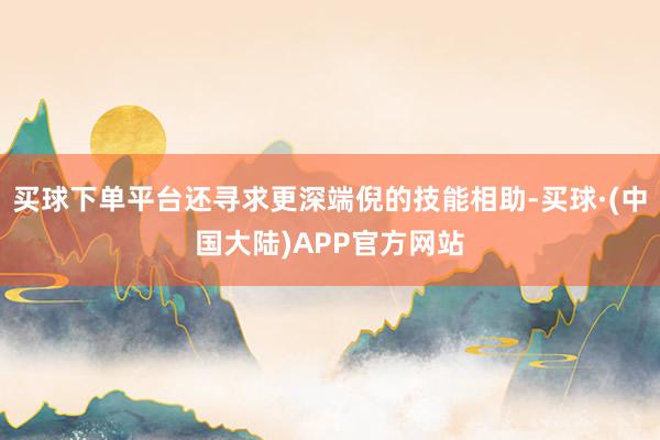 买球下单平台还寻求更深端倪的技能相助-买球·(中国大陆)APP官方网站