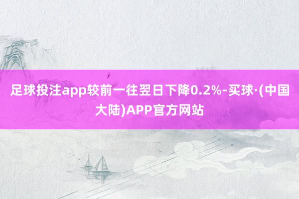 足球投注app较前一往翌日下降0.2%-买球·(中国大陆)APP官方网站