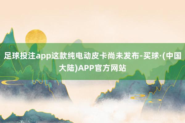 足球投注app这款纯电动皮卡尚未发布-买球·(中国大陆)APP官方网站