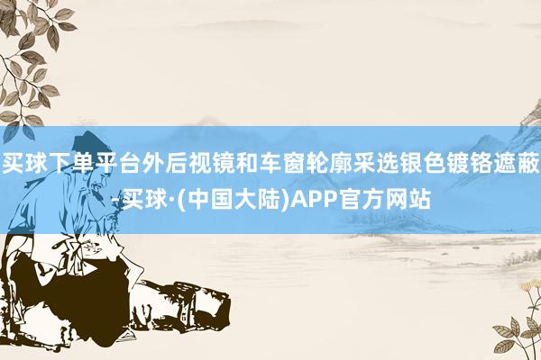 买球下单平台外后视镜和车窗轮廓采选银色镀铬遮蔽-买球·(中国大陆)APP官方网站