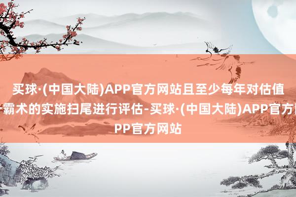买球·(中国大陆)APP官方网站且至少每年对估值擢升霸术的实施扫尾进行评估-买球·(中国大陆)APP官方网站