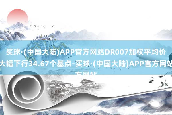 买球·(中国大陆)APP官方网站DR007加权平均价大幅下行34.67个基点-买球·(中国大陆)APP官方网站