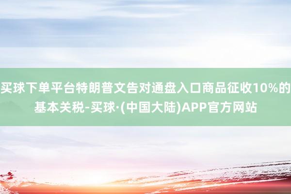 买球下单平台特朗普文告对通盘入口商品征收10%的基本关税-买球·(中国大陆)APP官方网站