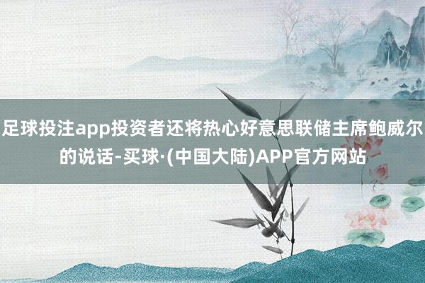 足球投注app投资者还将热心好意思联储主席鲍威尔的说话-买球·(中国大陆)APP官方网站