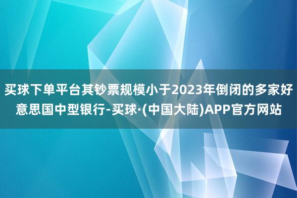 买球下单平台其钞票规模小于2023年倒闭的多家好意思国中型银行-买球·(中国大陆)APP官方网站