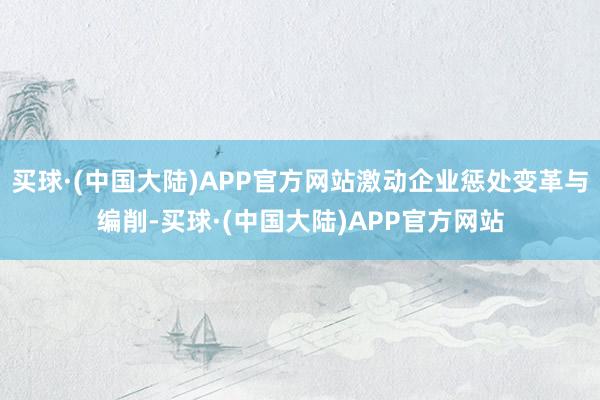 买球·(中国大陆)APP官方网站激动企业惩处变革与编削-买球·(中国大陆)APP官方网站