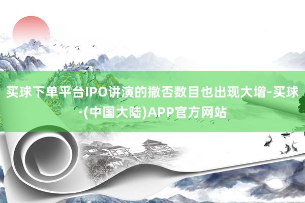 买球下单平台IPO讲演的撤否数目也出现大增-买球·(中国大陆)APP官方网站