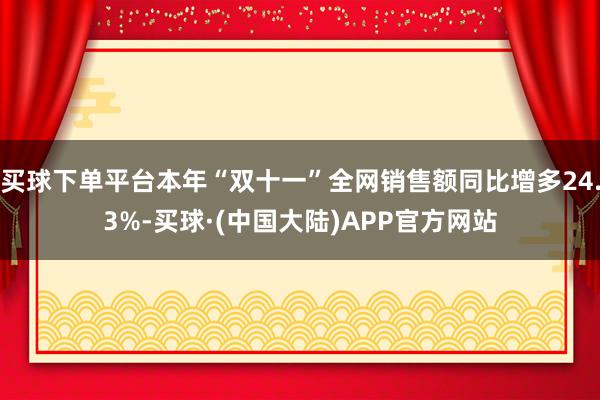 买球下单平台本年“双十一”全网销售额同比增多24.3%-买球·(中国大陆)APP官方网站