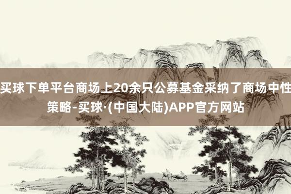 买球下单平台商场上20余只公募基金采纳了商场中性策略-买球·(中国大陆)APP官方网站