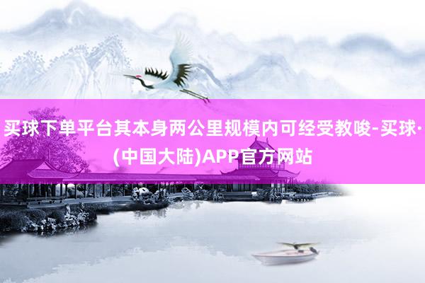 买球下单平台其本身两公里规模内可经受教唆-买球·(中国大陆)APP官方网站