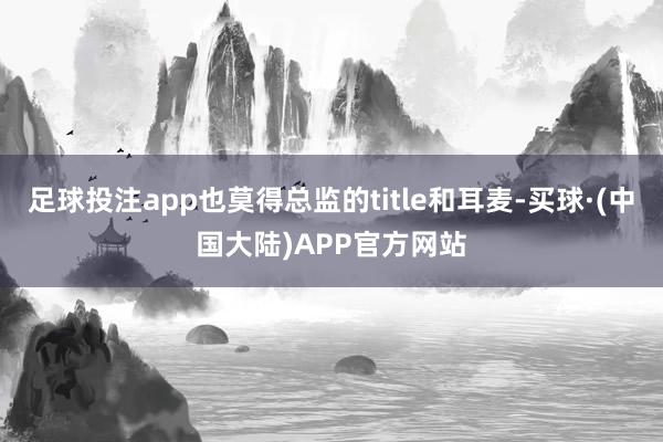 足球投注app也莫得总监的title和耳麦-买球·(中国大陆)APP官方网站