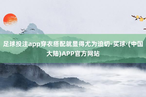 足球投注app穿衣搭配就显得尤为迫切-买球·(中国大陆)APP官方网站