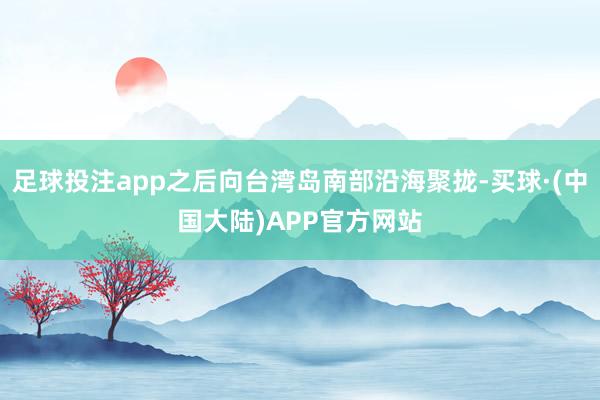 足球投注app之后向台湾岛南部沿海聚拢-买球·(中国大陆)APP官方网站