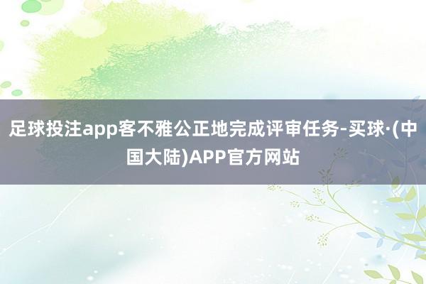 足球投注app客不雅公正地完成评审任务-买球·(中国大陆)APP官方网站