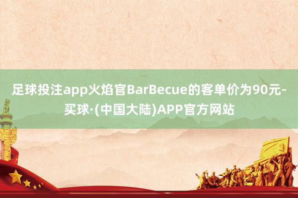 足球投注app火焰官BarBecue的客单价为90元-买球·(中国大陆)APP官方网站