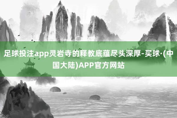足球投注app灵岩寺的释教底蕴尽头深厚-买球·(中国大陆)APP官方网站